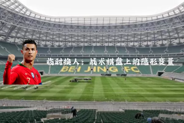 临时换人:战术棋盘上的隐形变量