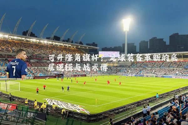 可升降角旗杆:足球装备革新的底层逻辑与战术博弈