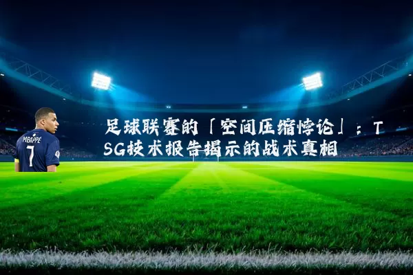 足球联赛的「空间压缩悖论」:TSG技术报告揭示的战术真相