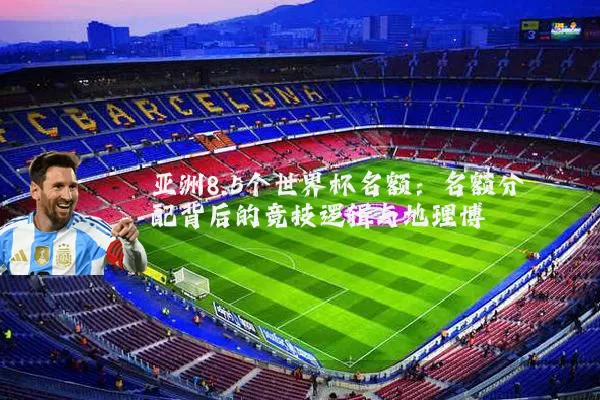 亚洲8.5个世界杯名额：名额分配背后的竞技逻辑与地理博弈