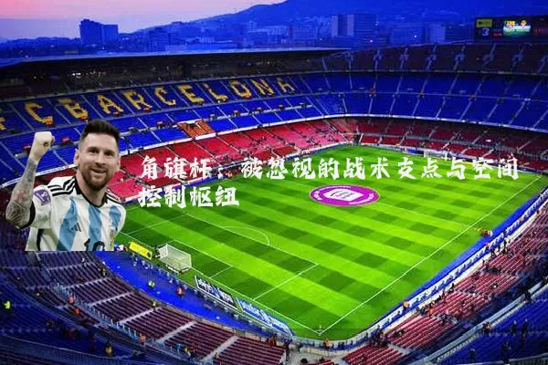 角旗杆：被忽视的战术支点与空间控制枢纽