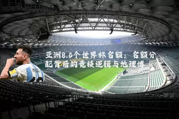 亚洲8.5个世界杯名额:名额分配背后的竞技逻辑与地理博弈