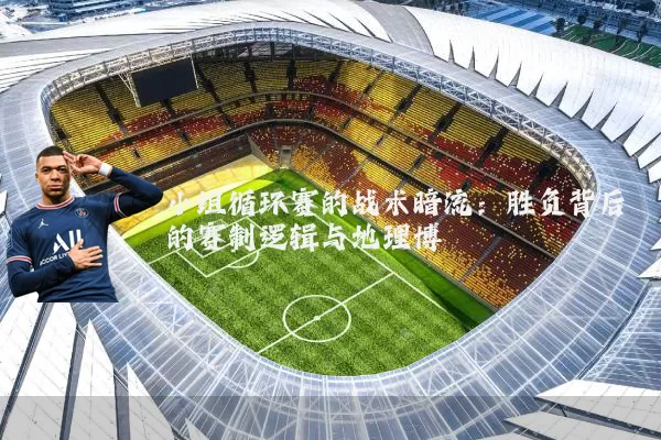 小组循环赛的战术暗流:胜负背后的赛制逻辑与地理博弈