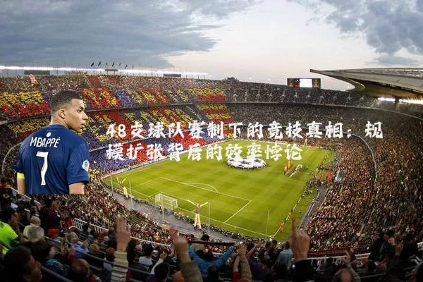 48支球队赛制下的竞技真相:规模扩张背后的效率悖论